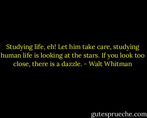 Studying life, eh! Let him take care, studying human life is looking at the stars. If you look too close, there is a dazzle. - Walt Whitman