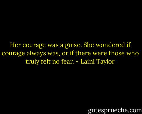 Her courage was a guise. She wondered if courage always was, or if there were those who truly felt no fear. - Laini Taylor