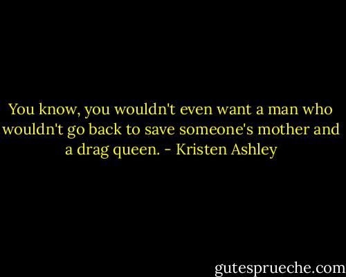 You know, you wouldn't even want a man who wouldn't go back to save someone's mother and a drag queen. - Kristen Ashley