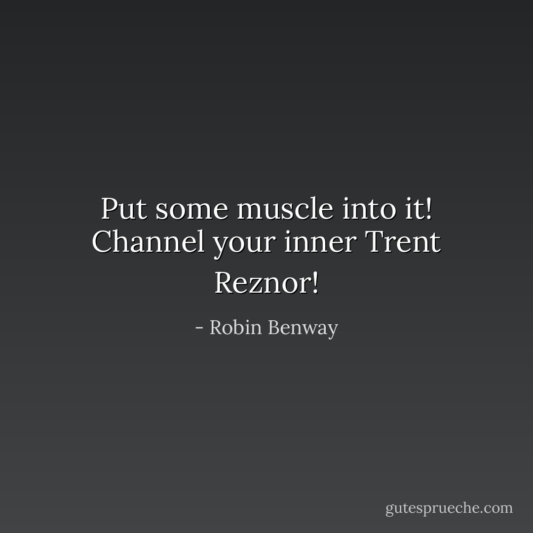 Put some muscle into it! Channel your inner Trent Reznor! - Robin Benway