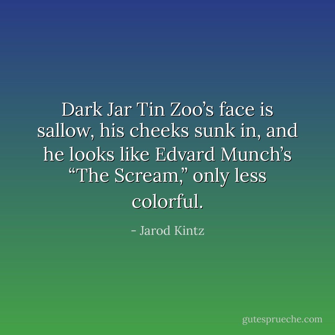 Dark Jar Tin Zoo’s face is sallow, his cheeks sunk in, and he looks like Edvard Munch’s “The Scream,” only less colorful. - Jarod Kintz