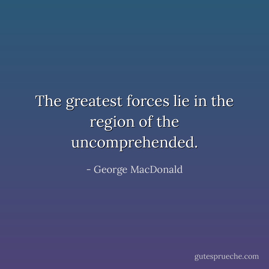 The greatest forces lie in the region of the uncomprehended. - George MacDonald