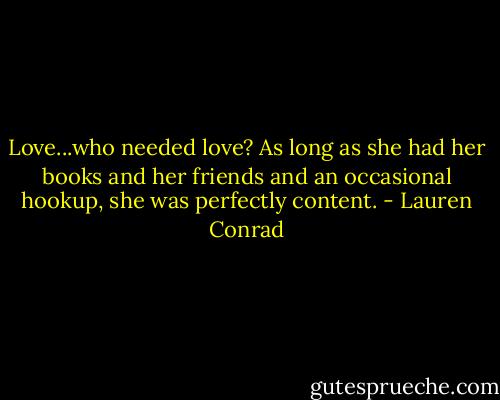 Love...who needed love? As long as she had her books and her friends and an occasional hookup, she was perfectly content. - Lauren Conrad