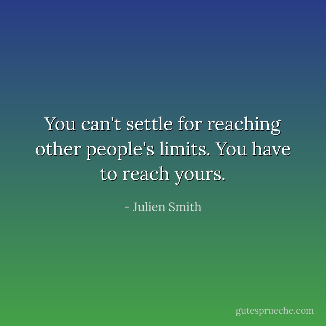 You can't settle for reaching other people's limits. You have to reach yours. - Julien Smith