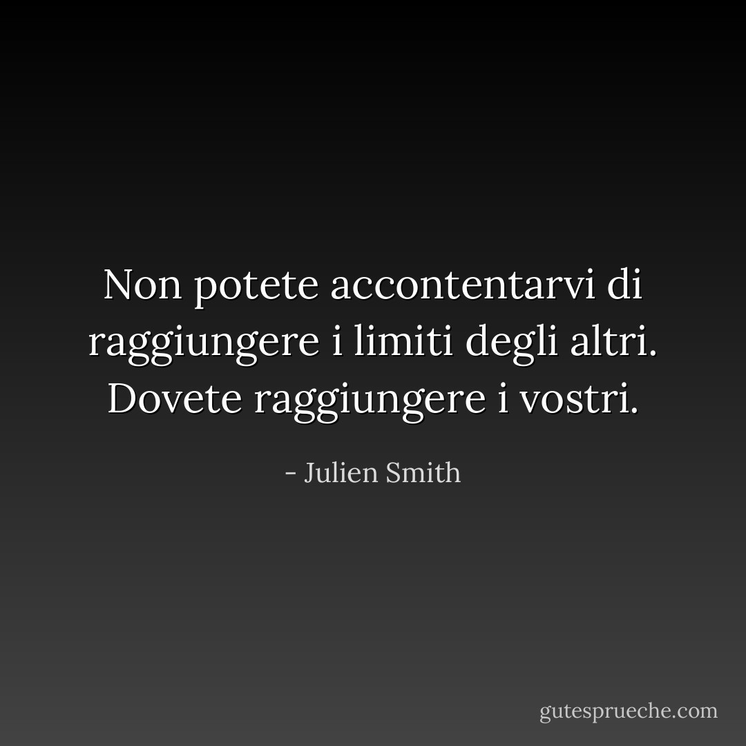 Non potete accontentarvi di raggiungere i limiti degli altri. Dovete raggiungere i vostri. - Julien Smith