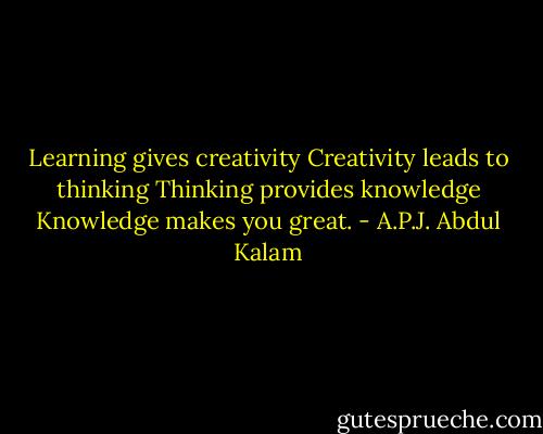 Learning gives creativity<br />Creativity leads to thinking<br />Thinking provides knowledge<br />Knowledge makes you great. - A.P.J. Abdul Kalam