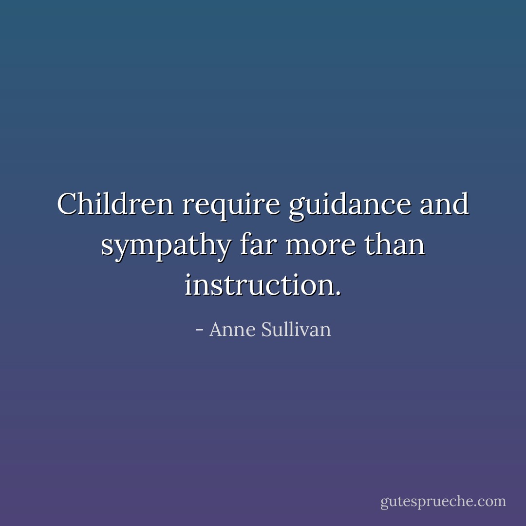 Children require guidance and sympathy far more than instruction. - Anne Sullivan
