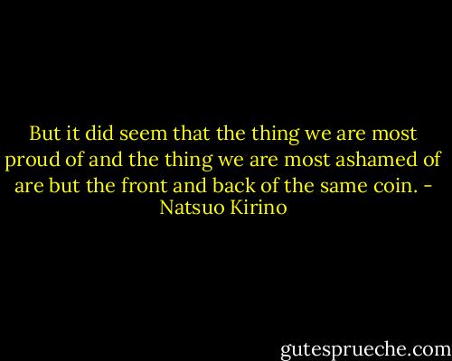 But it did seem that the thing we are most proud of and the thing we are most ashamed of are but the front and back of the same coin. - Natsuo Kirino