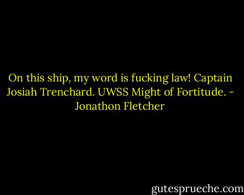 On this ship, my word is fucking law! Captain Josiah Trenchard. UWSS Might of Fortitude. - Jonathon Fletcher