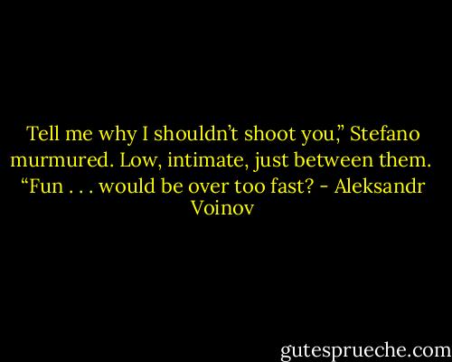 Tell me why I shouldn’t shoot you,” Stefano murmured. Low, intimate, just between them. <br />“Fun . . . would be over too fast? - Aleksandr Voinov