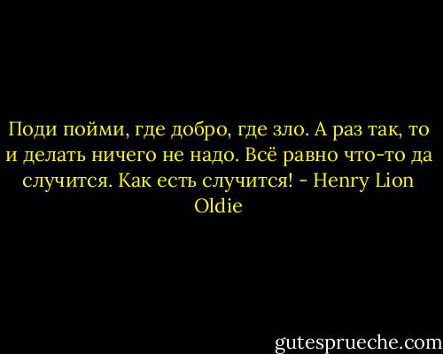 Поди пойми, где добро, где зло. А раз так, то и делать ничего не надо. Всё равно что-то да случится. Как есть случится! - Henry Lion Oldie