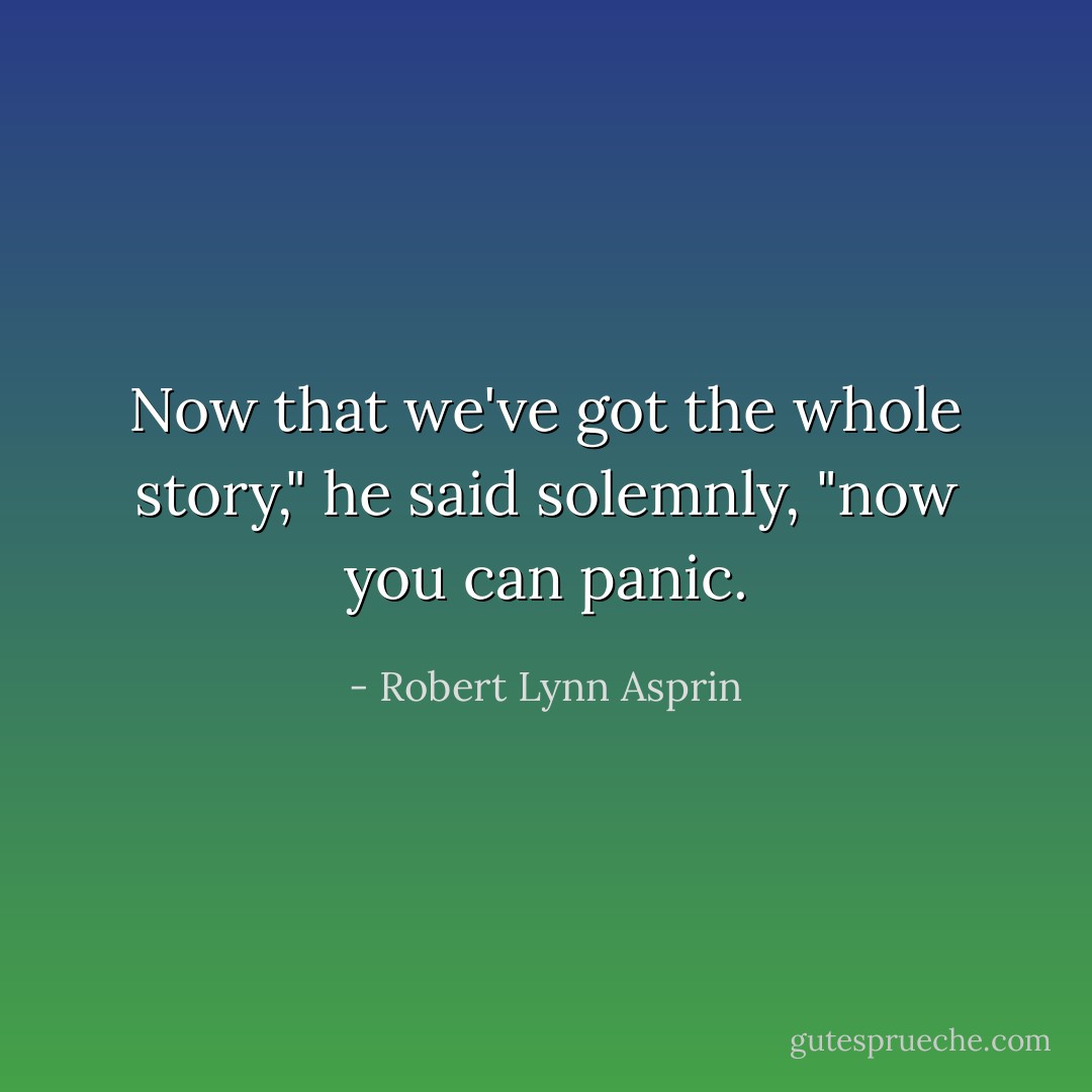Now that we've got the whole story," he said solemnly, "now you can panic. - Robert Lynn Asprin