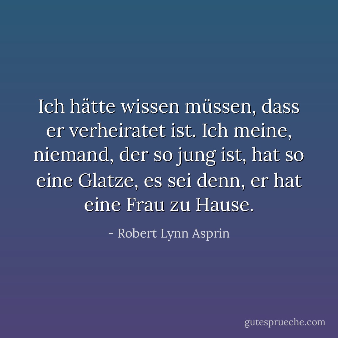 Ich hätte wissen müssen, dass er verheiratet ist. Ich meine, niemand, der so jung ist, hat so eine Glatze, es sei denn, er hat eine Frau zu Hause. - Robert Lynn Asprin<