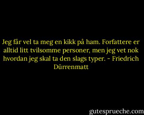 Jeg får vel ta meg en kikk på ham. Forfattere er alltid litt tvilsomme personer, men jeg vet nok hvordan jeg skal ta den slags typer. - Friedrich Dürrenmatt