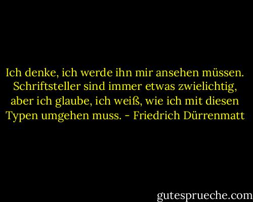 Ich denke, ich werde ihn mir ansehen müssen. Schriftsteller sind immer etwas zwielichtig, aber ich glaube, ich weiß, wie ich mit diesen Typen umgehen muss. - Friedrich Dürrenmatt<