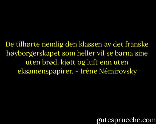 De tilhørte nemlig den klassen av det franske høyborgerskapet som heller vil se barna sine uten brød, kjøtt og luft enn uten eksamenspapirer. - Irène Némirovsky