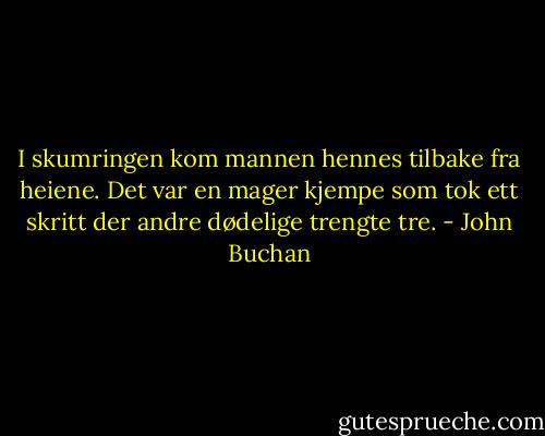 I skumringen kom mannen hennes tilbake fra heiene. Det var en mager kjempe som tok ett skritt der andre dødelige trengte tre. - John Buchan