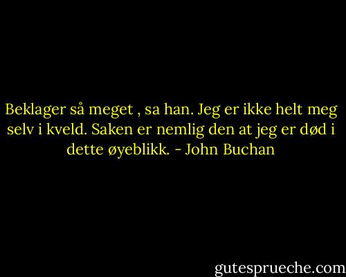 Beklager så meget , sa han. Jeg er ikke helt meg selv i kveld. Saken er nemlig den at jeg er død i dette øyeblikk. - John Buchan