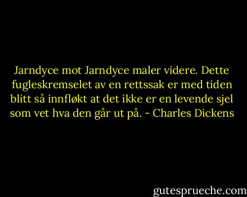 Jarndyce mot Jarndyce maler videre. Dette fugleskremselet av en rettssak er med tiden blitt så innfløkt at det ikke er en levende sjel som vet hva den går ut på. - Charles Dickens