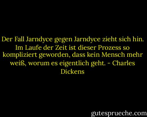 Der Fall Jarndyce gegen Jarndyce zieht sich hin. Im Laufe der Zeit ist dieser Prozess so kompliziert geworden, dass kein Mensch mehr weiß, worum es eigentlich geht. - Charles Dickens<