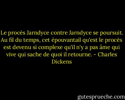 Le procès Jarndyce contre Jarndyce se poursuit. Au fil du temps, cet épouvantail qu'est le procès est devenu si complexe qu'il n'y a pas âme qui vive qui sache de quoi il retourne. - Charles Dickens