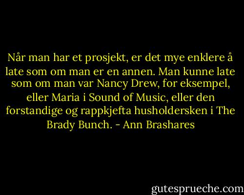 Når man har et prosjekt, er det mye enklere å late som om man er en annen. Man kunne late som om man var Nancy Drew, for eksempel, eller Maria i Sound of Music, eller den forstandige og rappkjefta husholdersken i The Brady Bunch. - Ann Brashares