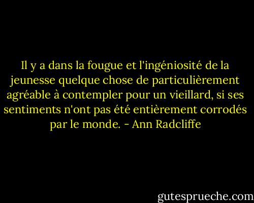 Il y a dans la fougue et l'ingéniosité de la jeunesse quelque chose de particulièrement agréable à contempler pour un vieillard, si ses sentiments n'ont pas été entièrement corrodés par le monde. - Ann Radcliffe