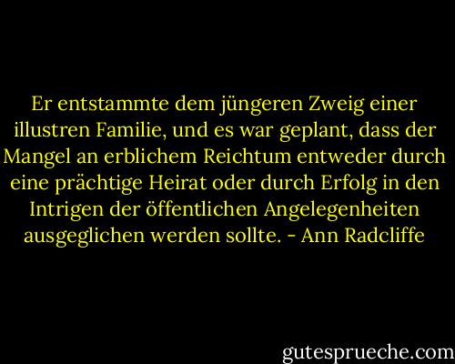 Er entstammte dem jüngeren Zweig einer illustren Familie, und es war geplant, dass der Mangel an erblichem Reichtum entweder durch eine prächtige Heirat oder durch Erfolg in den Intrigen der öffentlichen Angelegenheiten ausgeglichen werden sollte. - Ann Radcliffe<