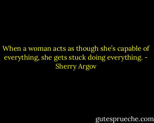 When a woman acts as though she’s capable of everything, she gets stuck doing everything. - Sherry Argov