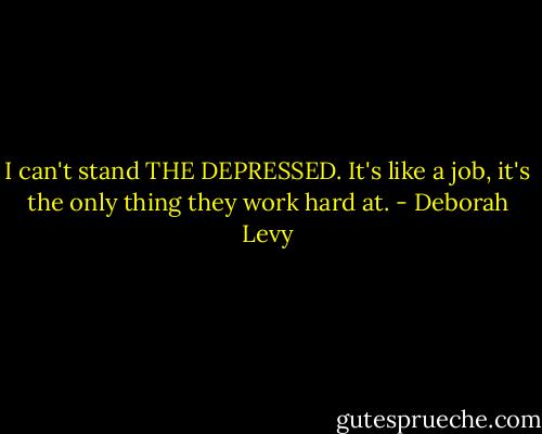I can't stand THE DEPRESSED. It's like a job, it's the only thing they work hard at. - Deborah Levy