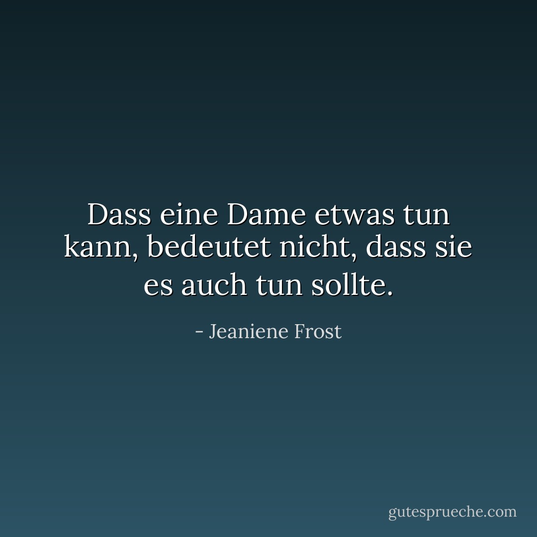 Dass eine Dame etwas tun kann, bedeutet nicht, dass sie es auch tun sollte. - Jeaniene Frost