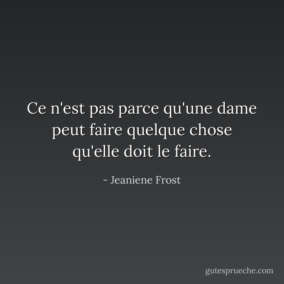 Ce n'est pas parce qu'une dame peut faire quelque chose qu'elle doit le faire. - Jeaniene Frost