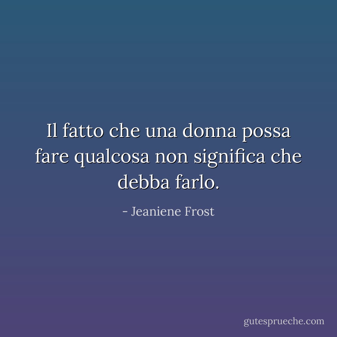 Il fatto che una donna possa fare qualcosa non significa che debba farlo. - Jeaniene Frost