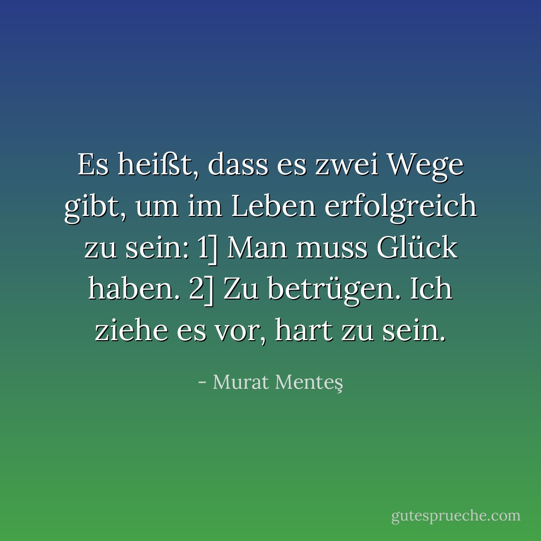 Es heißt, dass es zwei Wege gibt, um im Leben erfolgreich zu sein: 1] Man muss Glück haben. 2] Zu betrügen. Ich ziehe es vor, hart zu sein. - Murat Menteş<