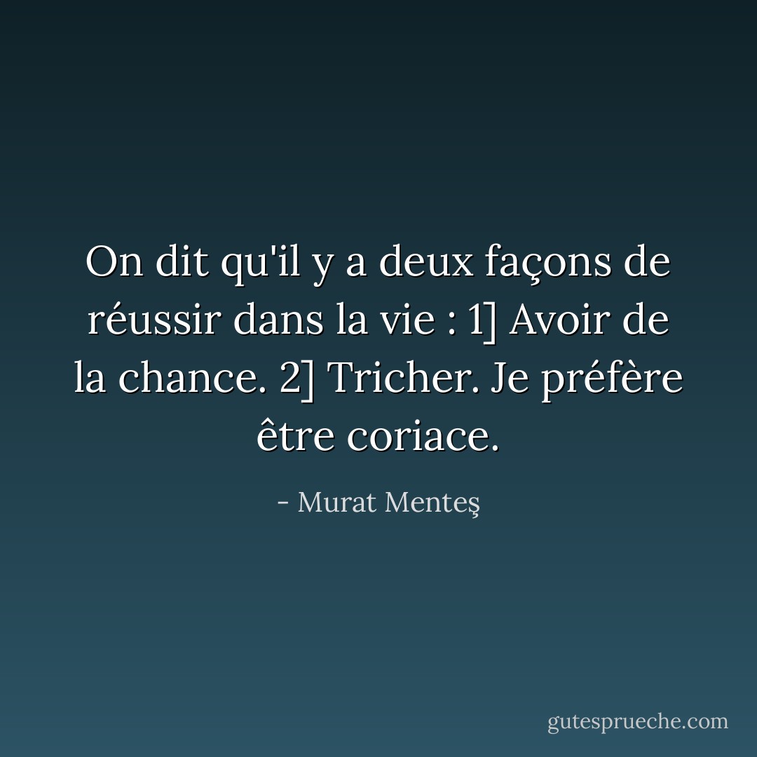 On dit qu'il y a deux façons de réussir dans la vie : 1] Avoir de la chance. 2] Tricher. Je préfère être coriace. - Murat Menteş