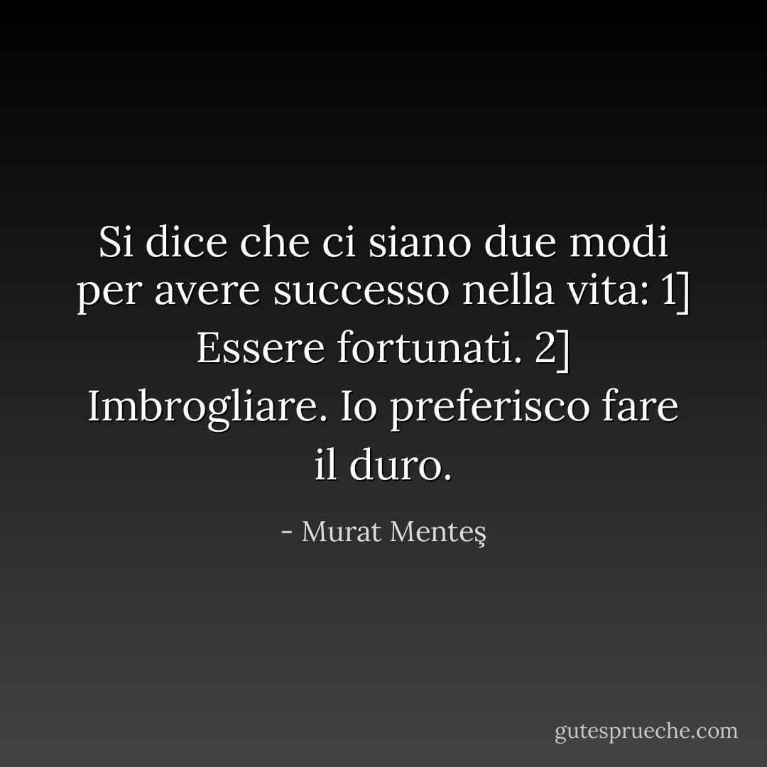 Si dice che ci siano due modi per avere successo nella vita: 1] Essere fortunati. 2] Imbrogliare. Io preferisco fare il duro. - Murat Menteş