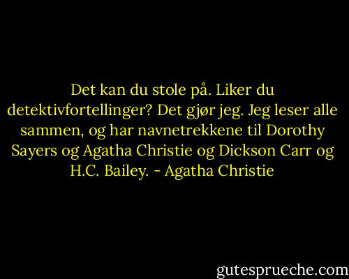 Det kan du stole på. Liker du detektivfortellinger? Det gjør jeg. Jeg leser alle sammen, og har navnetrekkene til Dorothy Sayers og Agatha Christie og Dickson Carr og H.C. Bailey. - Agatha Christie