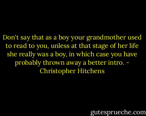 Don't say that as a boy your grandmother used to read to you, unless at that stage of her life she really was a boy, in which case you have probably thrown away a better intro. - Christopher Hitchens