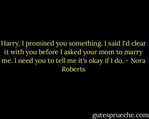 Harry, I promised you something. I said I'd clear it with you before I asked your mom to marry me. I need you to tell me it's okay if I do. - Nora Roberts