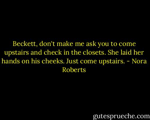 Beckett, don't make me ask you to come upstairs and check in the closets. She laid her hands on his cheeks. Just come upstairs. - Nora Roberts