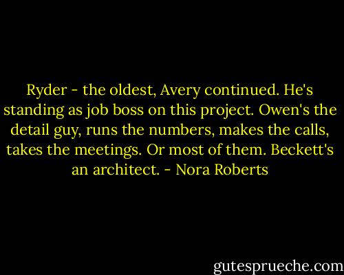 Ryder - the oldest, Avery continued. He's standing as job boss on this project. Owen's the detail guy, runs the numbers, makes the calls, takes the meetings. Or most of them. Beckett's an architect. - Nora Roberts
