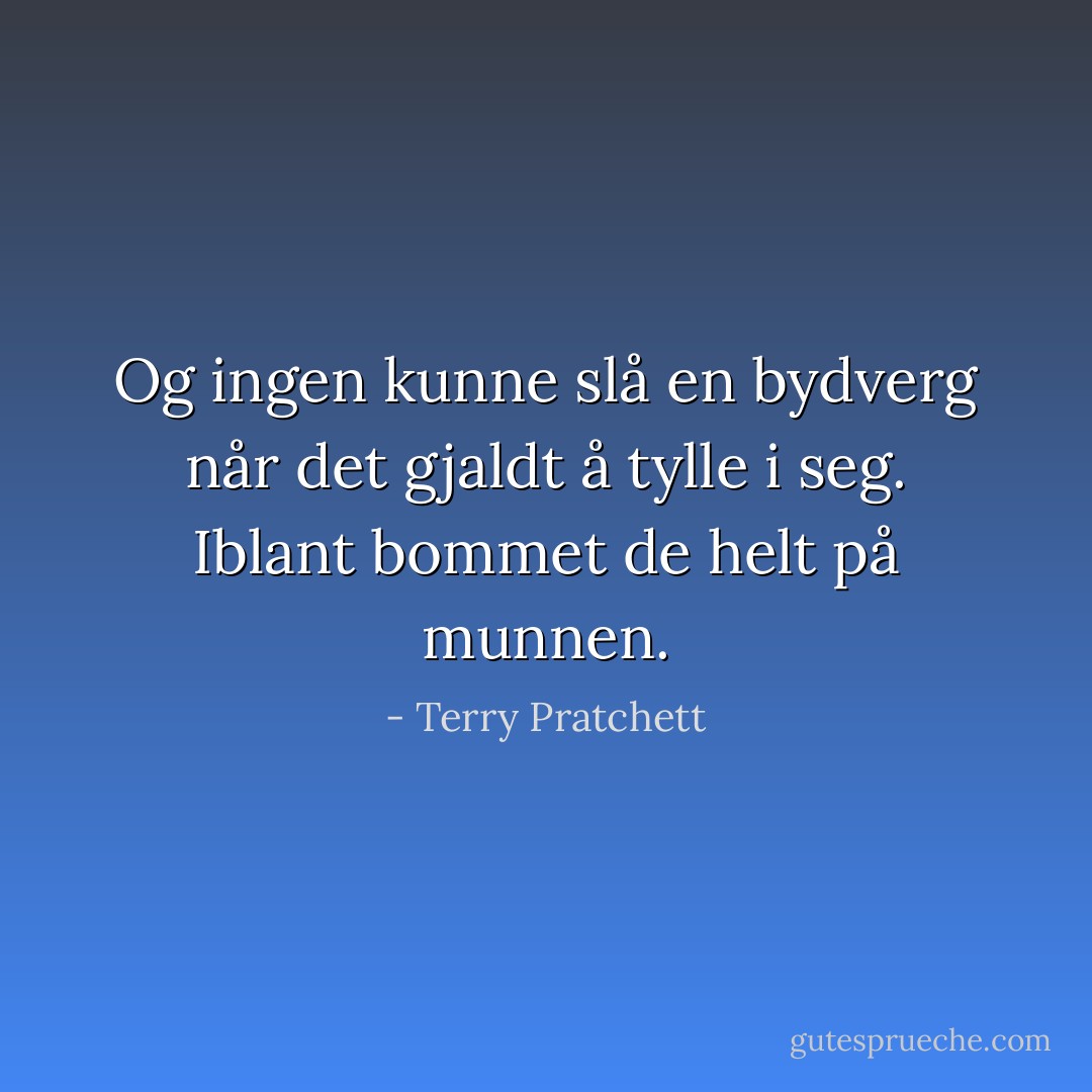 Og ingen kunne slå en bydverg når det gjaldt å tylle i seg. Iblant bommet de helt på munnen. - Terry Pratchett