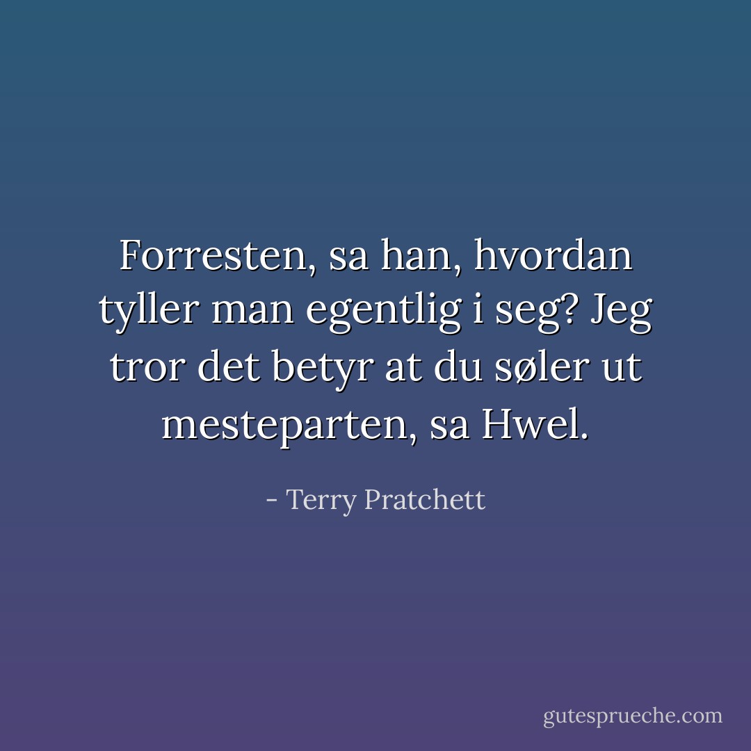 Forresten, sa han, hvordan tyller man egentlig i seg? Jeg tror det betyr at du søler ut mesteparten, sa Hwel. - Terry Pratchett