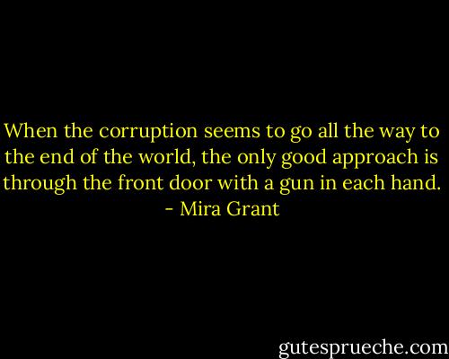 When the corruption seems to go all the way to the end of the world, the only good approach is through the front door with a gun in each hand. - Mira Grant
