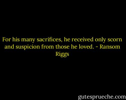 For his many sacrifices, he received only scorn and suspicion from those he loved. - Ransom Riggs