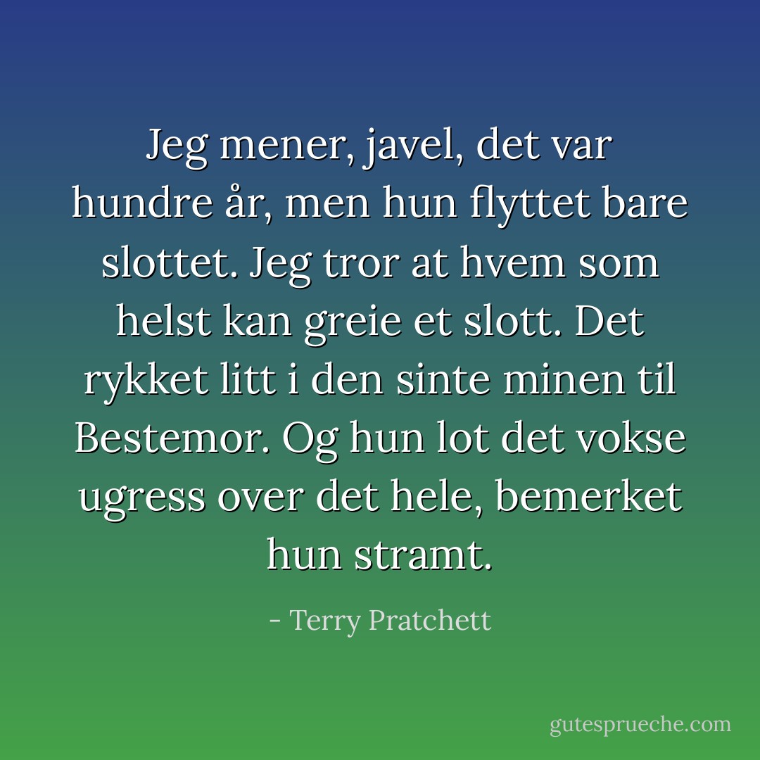 Jeg mener, javel, det var hundre år, men hun flyttet bare slottet. Jeg tror at hvem som helst kan greie et slott. Det rykket litt i den sinte minen til Bestemor. Og hun lot det vokse ugress over det hele, bemerket hun stramt. - Terry Pratchett