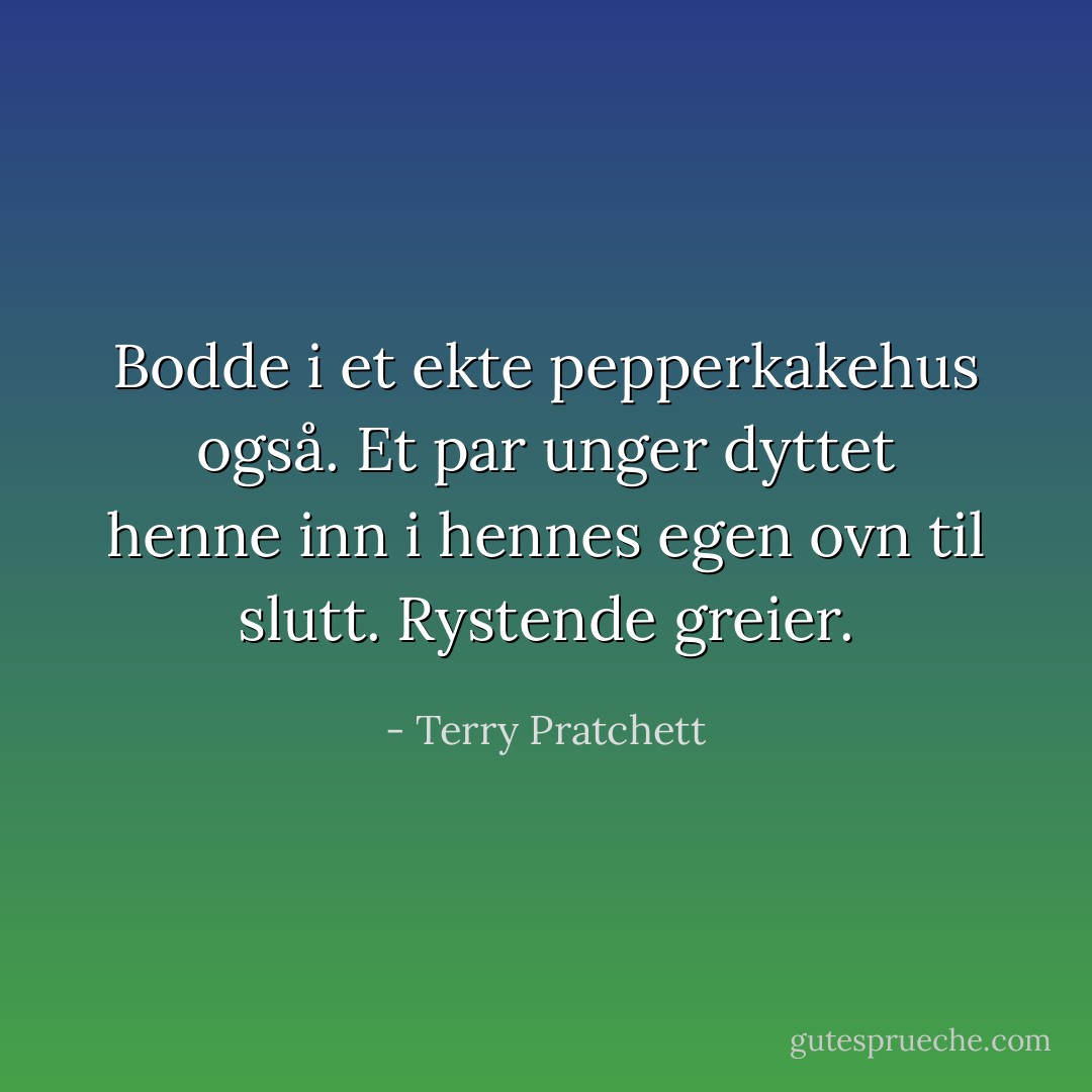 Bodde i et ekte pepperkakehus også. Et par unger dyttet henne inn i hennes egen ovn til slutt. Rystende greier. - Terry Pratchett