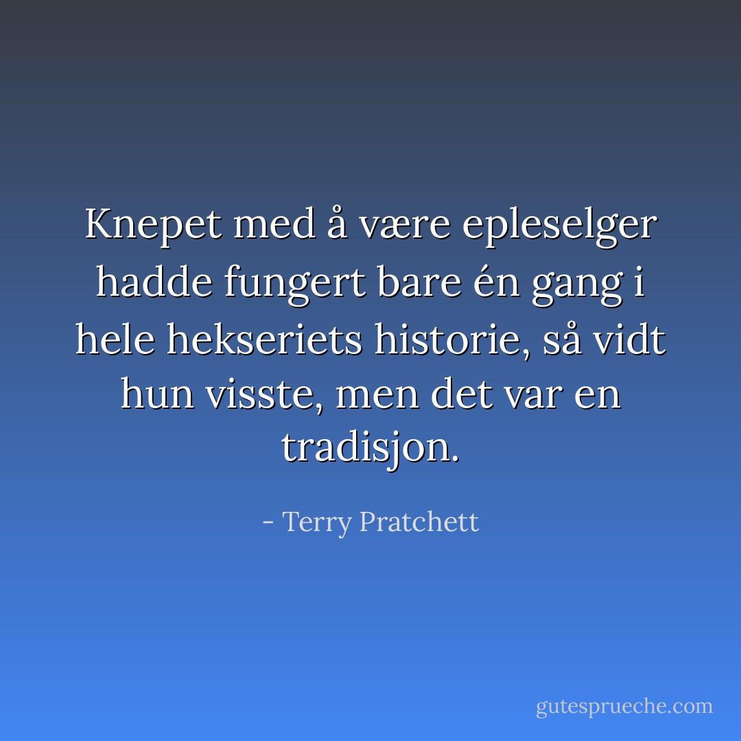 Knepet med å være epleselger hadde fungert bare én gang i hele hekseriets historie, så vidt hun visste, men det var en tradisjon. - Terry Pratchett