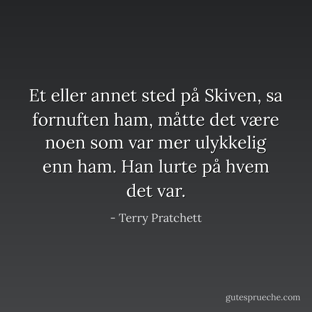 Et eller annet sted på Skiven, sa fornuften ham, måtte det være noen som var mer ulykkelig enn ham. Han lurte på hvem det var. - Terry Pratchett