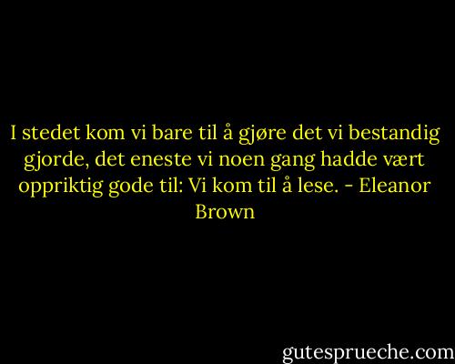 I stedet kom vi bare til å gjøre det vi bestandig gjorde, det eneste vi noen gang hadde vært oppriktig gode til: Vi kom til å lese. - Eleanor Brown